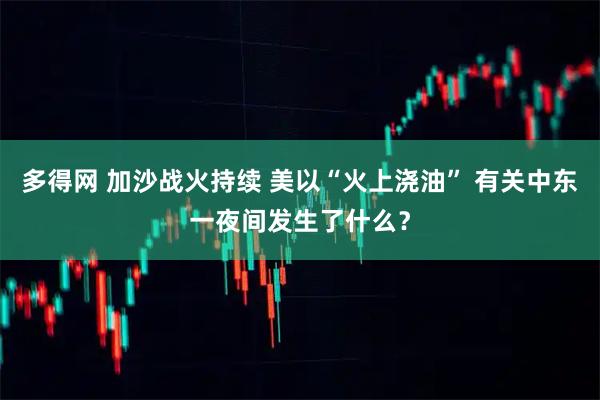 多得网 加沙战火持续 美以“火上浇油” 有关中东一夜间发生了什么？