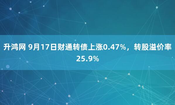 升鸿网 9月17日财通转债上涨0.47%，转股溢价率25.9%