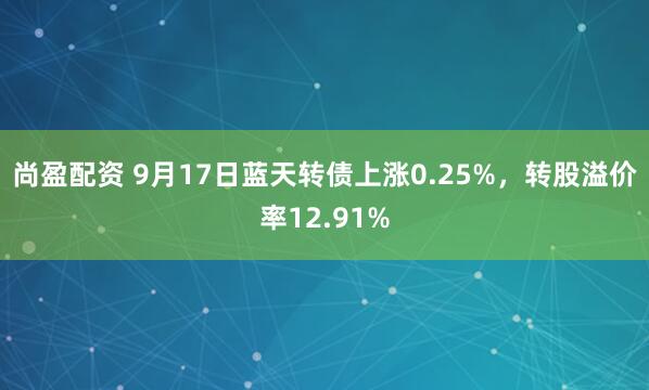 尚盈配资 9月17日蓝天转债上涨0.25%，转股溢价率12.91%