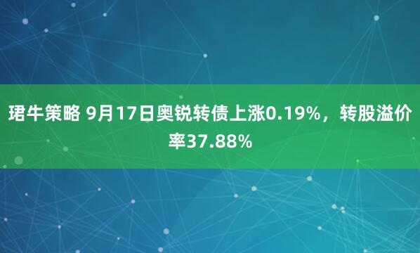 珺牛策略 9月17日奥锐转债上涨0.19%，转股溢价率37.88%