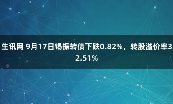 生讯网 9月17日锡振转债下跌0.82%，转股溢价率32.51%