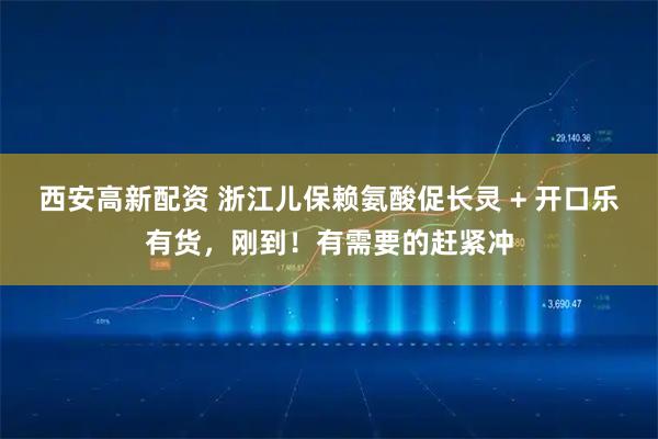 西安高新配资 浙江儿保赖氨酸促长灵 + 开口乐有货，刚到！有需要的赶紧冲