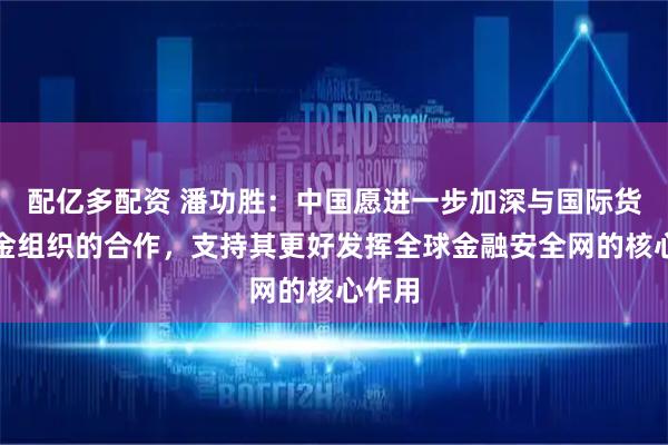 配亿多配资 潘功胜：中国愿进一步加深与国际货币基金组织的合作，支持其更好发挥全球金融安全网的核心作用