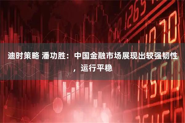 迪时策略 潘功胜：中国金融市场展现出较强韧性，运行平稳