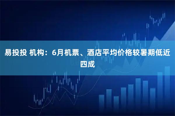 易投投 机构：6月机票、酒店平均价格较暑期低近四成