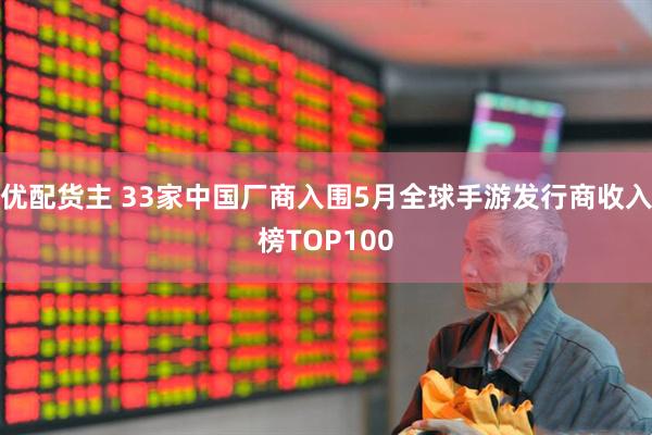 优配货主 33家中国厂商入围5月全球手游发行商收入榜TOP100