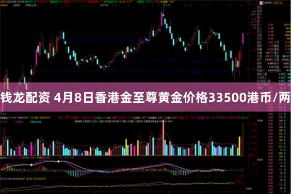 钱龙配资 4月8日香港金至尊黄金价格33500港币/两