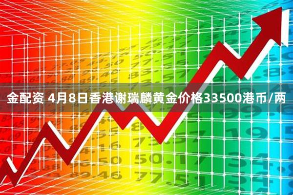 金配资 4月8日香港谢瑞麟黄金价格33500港币/两