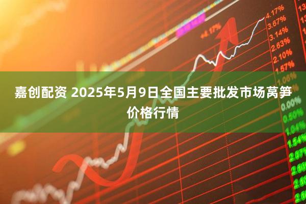 嘉创配资 2025年5月9日全国主要批发市场莴笋价格行情