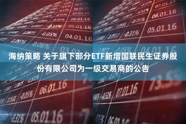 海纳策略 关于旗下部分ETF新增国联民生证券股份有限公司为一级交易商的公告