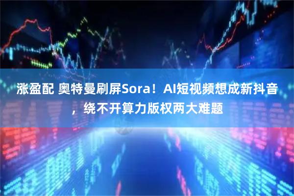涨盈配 奥特曼刷屏Sora！AI短视频想成新抖音，绕不开算力版权两大难题
