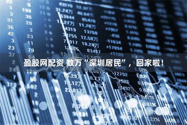 盈股网配资 数万“深圳居民”，回家啦！
