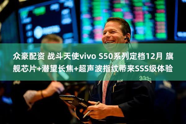 众豪配资 战斗天使vivo S50系列定档12月 旗舰芯片+潜望长焦+超声波指纹带来SSS级体验