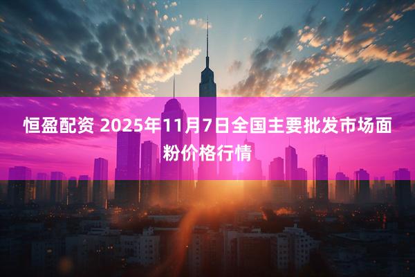 恒盈配资 2025年11月7日全国主要批发市场面粉价格行情