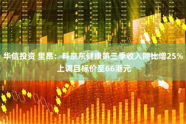 华信投资 里昂：料京东健康第三季收入同比增25% 上调目标价至66港元
