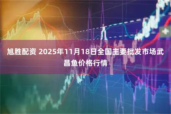 旭胜配资 2025年11月18日全国主要批发市场武昌鱼价格行情