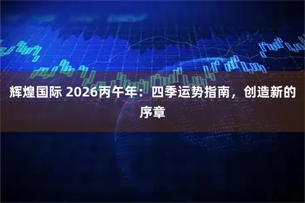 辉煌国际 2026丙午年：四季运势指南，创造新的序章
