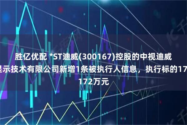 胜亿优配 *ST迪威(300167)控股的中视迪威激光显示技术有限公司新增1条被执行人信息，执行标的172万元