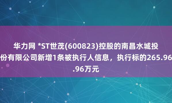 华力网 *ST世茂(600823)控股的南昌水城投资股份有限公司新增1条被执行人信息，执行标的265.96万元