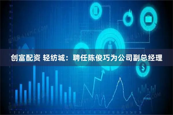 创富配资 轻纺城：聘任陈俊巧为公司副总经理