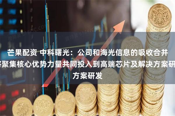 芒果配资 中科曙光：公司和海光信息的吸收合并 将聚集核心优势力量共同投入到高端芯片及解决方案研发
