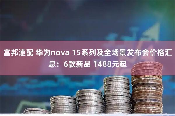 富邦速配 华为nova 15系列及全场景发布会价格汇总：6款新品 1488元起