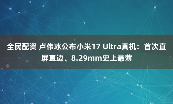 全民配资 卢伟冰公布小米17 Ultra真机：首次直屏直边、8.29mm史上最薄