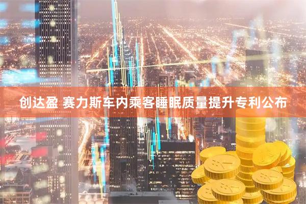 创达盈 赛力斯车内乘客睡眠质量提升专利公布