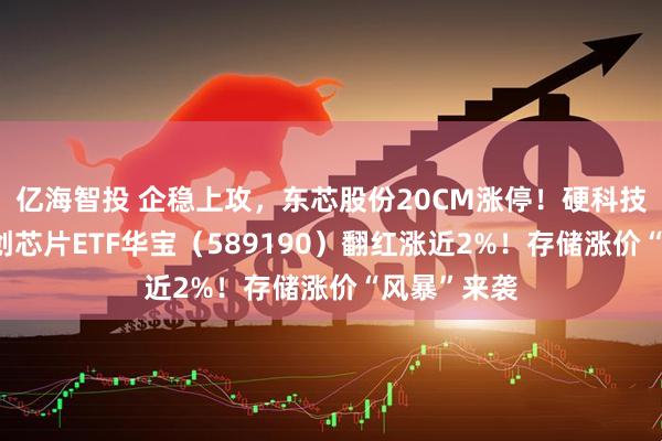 亿海智投 企稳上攻，东芯股份20CM涨停！硬科技新基——科创芯片ETF华宝（589190）翻红涨近2%！存储涨价“风暴”来袭