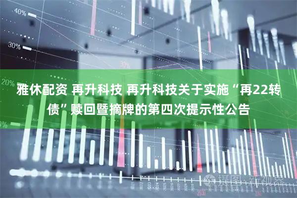 雅休配资 再升科技 再升科技关于实施“再22转债”赎回暨摘牌的第四次提示性公告