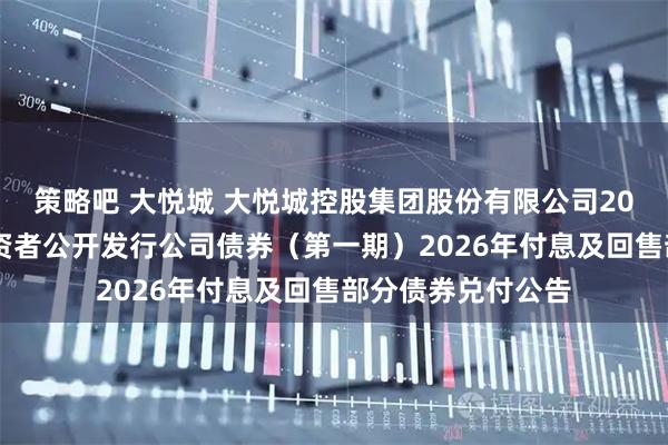 策略吧 大悦城 大悦城控股集团股份有限公司2023年面向专业投资者公开发行公司债券（第一期）2026年付息及回售部分债券兑付公告