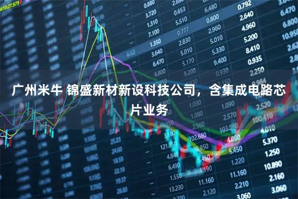 广州米牛 锦盛新材新设科技公司，含集成电路芯片业务