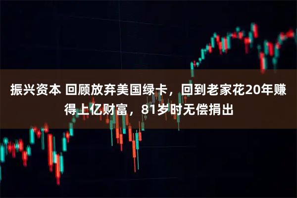 振兴资本 回顾放弃美国绿卡，回到老家花20年赚得上亿财富，81岁时无偿捐出