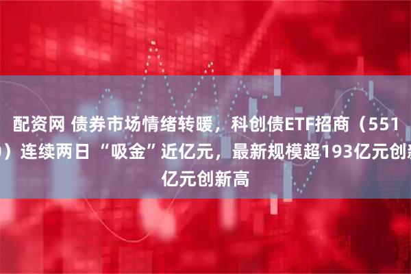 配资网 债券市场情绪转暖，科创债ETF招商（551900）连续两日 “吸金”近亿元，最新规模超193亿元创新高