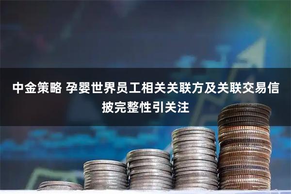 中金策略 孕婴世界员工相关关联方及关联交易信披完整性引关注