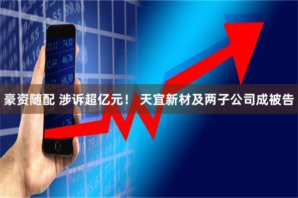 豪资随配 涉诉超亿元！ 天宜新材及两子公司成被告