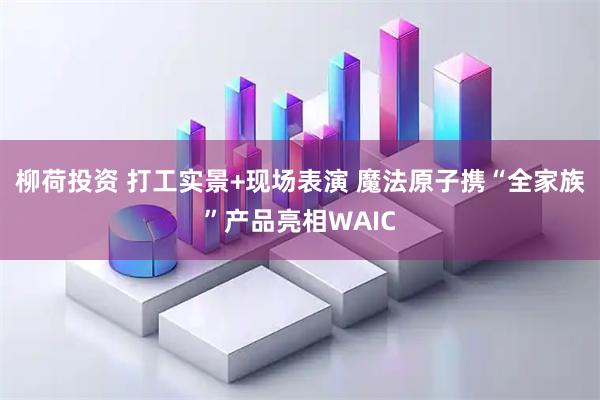 柳荷投资 打工实景+现场表演 魔法原子携“全家族”产品亮相WAIC